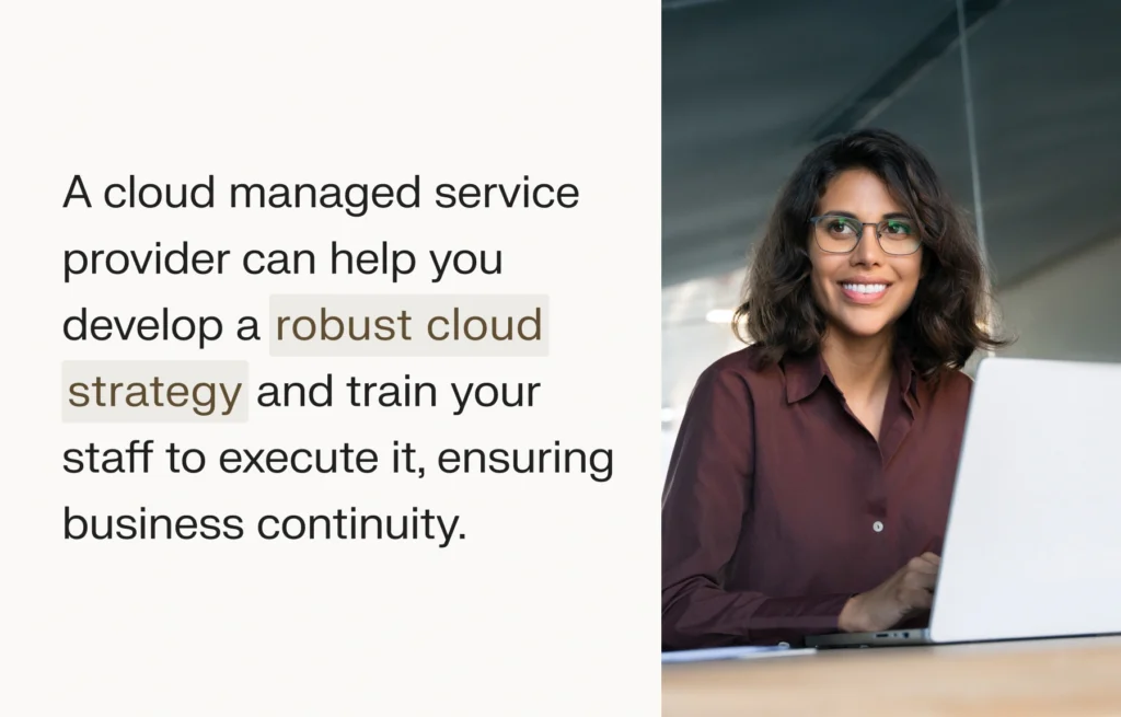 A cloud managed service provider can help you develop a robust cloud strategy and train your staff to execute it, ensuring business continuity 