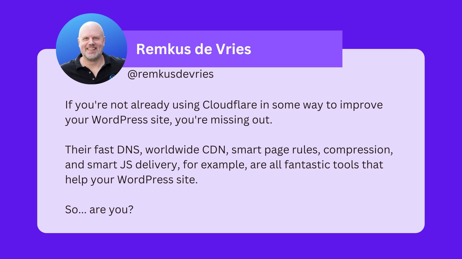 A tweet from Remkus de Vries that reads: If you're not already using Cloudflare in some way to improve your WordPress site, you're missing out. Their fast DNS, worldwide CDN, smart page rules, compression, and smart JS delivery, for example, are all fantastic tools that help your WordPress site. So... are you?