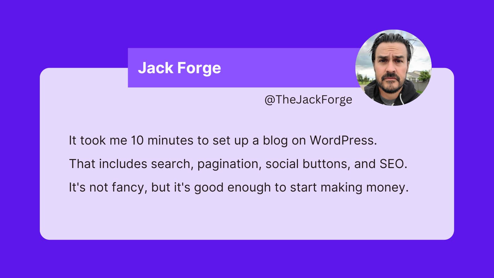 A tweet from Jack Forge that reads: It took me 10 minutes to set up a blog on WordPress. That includes search, pagination, social buttons, and SEO. It's not fancy, but it's good enough to start making money.